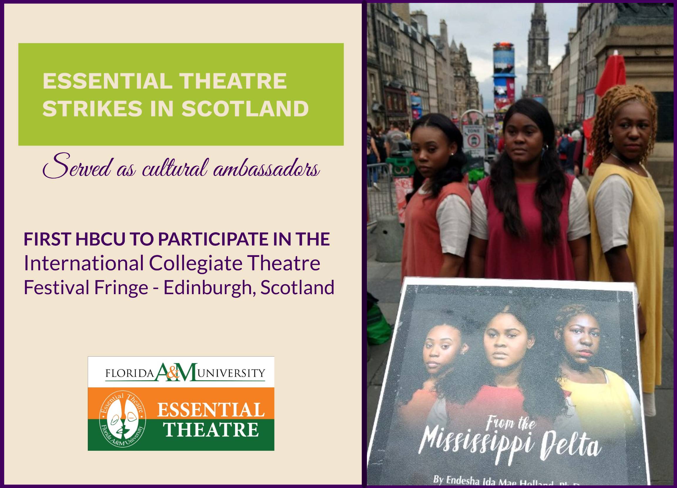 In 2018, FAMU became the first HBCU to participate in the International Collegiate Theatre Festival Fringe in Edinburgh, Scotland. The FAMU Essential Theatre production of "From the Mississippi Delta" by Endesha Ida Mae Holland, Ph.D. was met with critical international acclaim. image